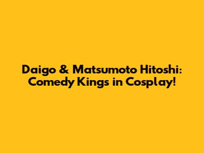 Daigo & Matsumoto Hitoshi: Comedy Kings in Cosplay!