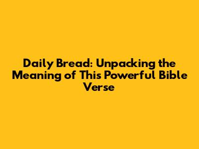 Daily Bread: Unpacking the Meaning of This Powerful Bible Verse