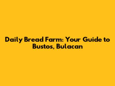 Daily Bread Farm: Your Guide to Bustos, Bulacan