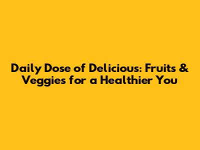 Daily Dose of Delicious: Fruits & Veggies for a Healthier You