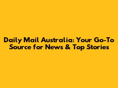 Daily Mail Australia: Your Go-To Source for News & Top Stories