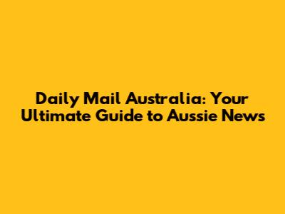 Daily Mail Australia: Your Ultimate Guide to Aussie News