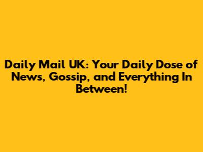 Daily Mail UK: Your Daily Dose of News, Gossip, and Everything In Between!