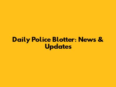 Daily Police Blotter: News & Updates