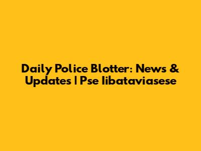 Daily Police Blotter: News & Updates | Pse Iibataviasese