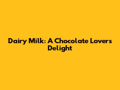 Dairy Milk: A Chocolate Lover's Delight