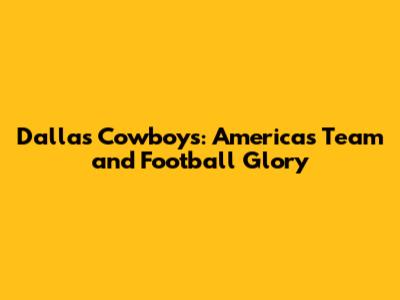 Dallas Cowboys: America's Team and Football Glory