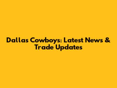 Dallas Cowboys: Latest News & Trade Updates