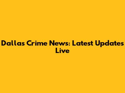 Dallas Crime News: Latest Updates Live