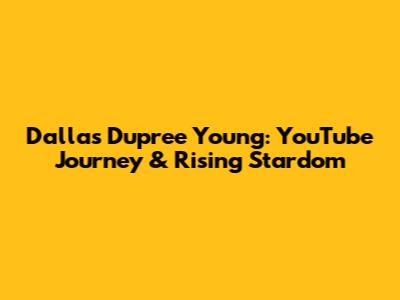 Dallas Dupree Young: YouTube Journey & Rising Stardom