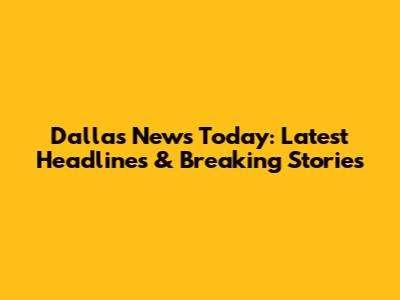 Dallas News Today: Latest Headlines & Breaking Stories