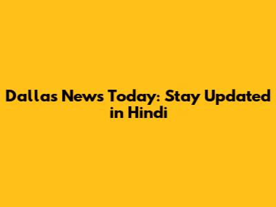 Dallas News Today: Stay Updated in Hindi
