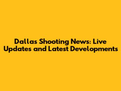 Dallas Shooting News: Live Updates and Latest Developments