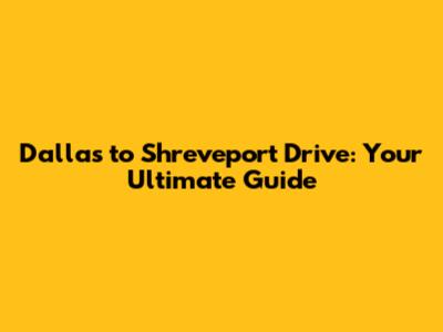 Dallas to Shreveport Drive: Your Ultimate Guide