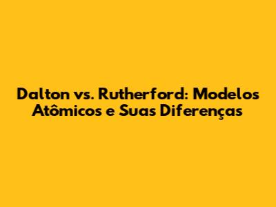 Dalton vs. Rutherford: Modelos Atômicos e Suas Diferenças
