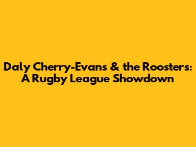 Daly Cherry-Evans & the Roosters: A Rugby League Showdown