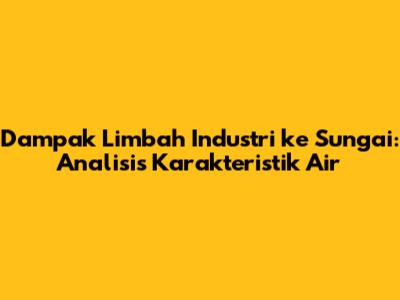 Dampak Limbah Industri ke Sungai: Analisis Karakteristik Air