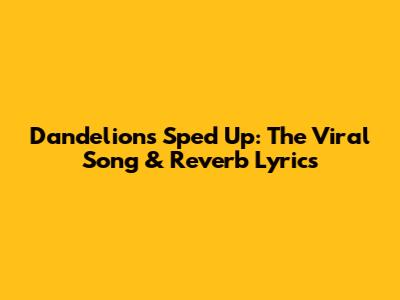 Dandelions Sped Up: The Viral Song & Reverb Lyrics