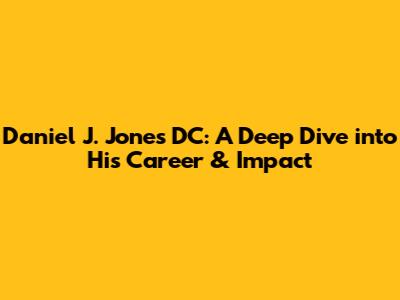 Daniel J. Jones DC: A Deep Dive into His Career & Impact
