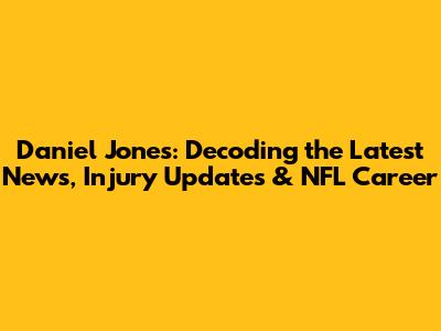 Daniel Jones: Decoding the Latest News, Injury Updates & NFL Career