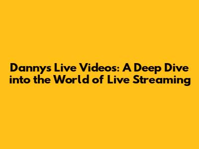 Danny's Live Videos: A Deep Dive into the World of Live Streaming