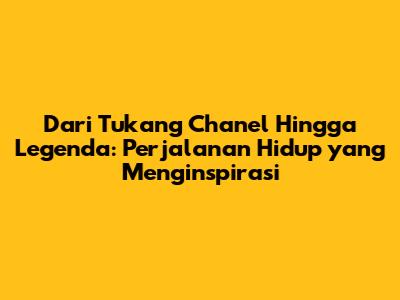 Dari Tukang Chanel Hingga Legenda: Perjalanan Hidup yang Menginspirasi