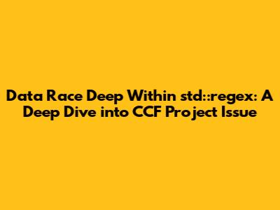Data Race Deep Within `std::regex`: A Deep Dive into CCF Project Issue