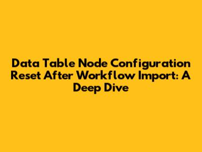 Data Table Node Configuration Reset After Workflow Import: A Deep Dive