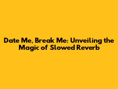 Date Me, Break Me: Unveiling the Magic of Slowed Reverb