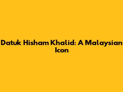 Datuk Hisham Khalid: A Malaysian Icon