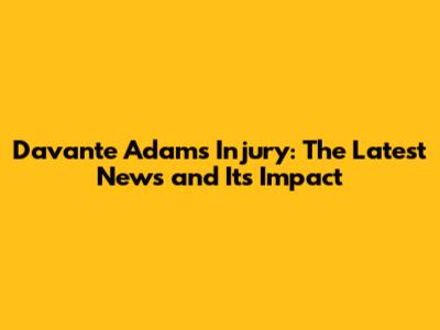 Davante Adams Injury: The Latest News and Its Impact