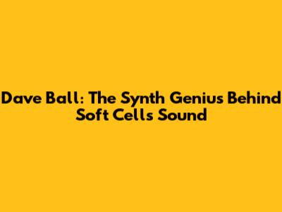 Dave Ball: The Synth Genius Behind Soft Cell's Sound