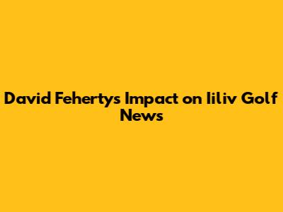 David Feherty's Impact on Iiliv Golf News