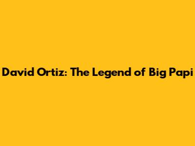 David Ortiz: The Legend of Big Papi