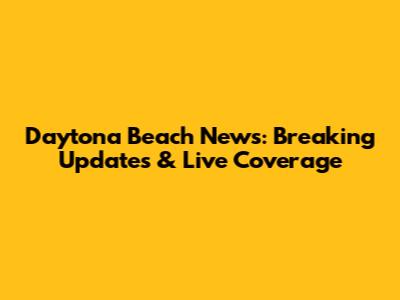 Daytona Beach News: Breaking Updates & Live Coverage