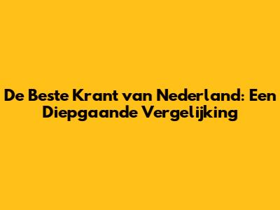 De Beste Krant van Nederland: Een Diepgaande Vergelijking