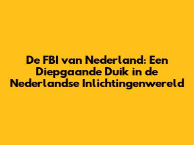 De FBI van Nederland: Een Diepgaande Duik in de Nederlandse Inlichtingenwereld