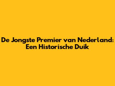 De Jongste Premier van Nederland: Een Historische Duik