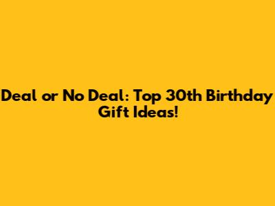 Deal or No Deal: Top 30th Birthday Gift Ideas!