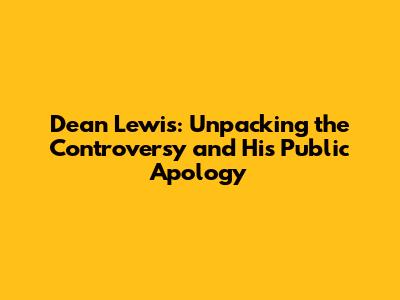 Dean Lewis: Unpacking the Controversy and His Public Apology