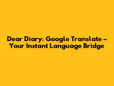 Dear Diary: Google Translate – Your Instant Language Bridge
