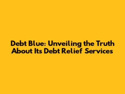 Debt Blue: Unveiling the Truth About Its Debt Relief Services