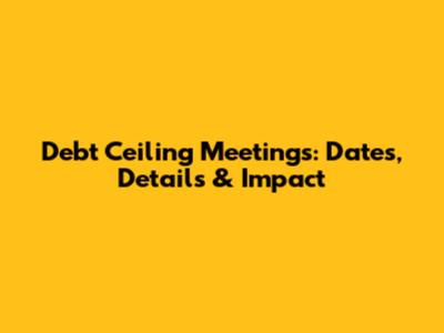 Debt Ceiling Meetings: Dates, Details & Impact