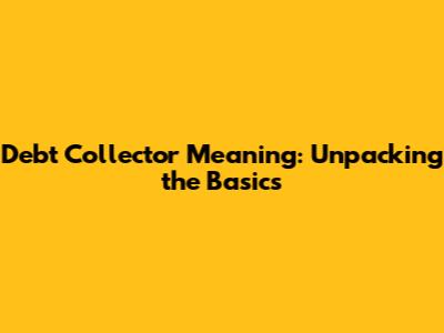 Debt Collector Meaning: Unpacking the Basics