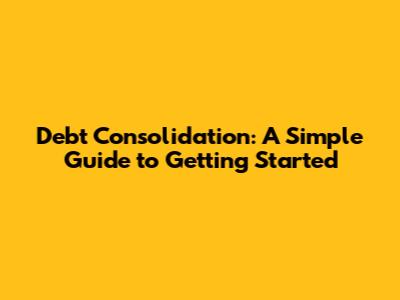 Debt Consolidation: A Simple Guide to Getting Started