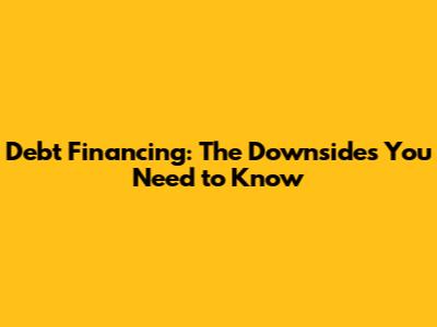 Debt Financing: The Downsides You Need to Know
