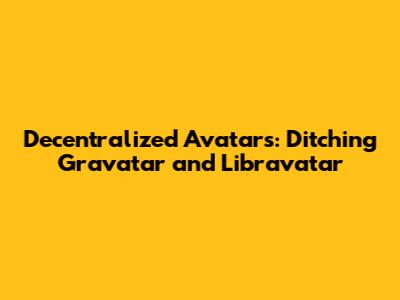 Decentralized Avatars: Ditching Gravatar and Libravatar