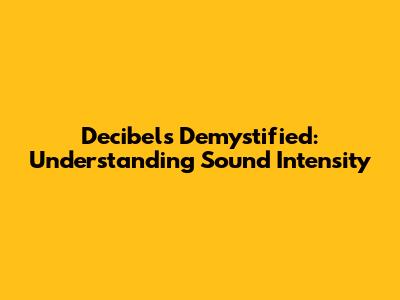 Decibels Demystified: Understanding Sound Intensity