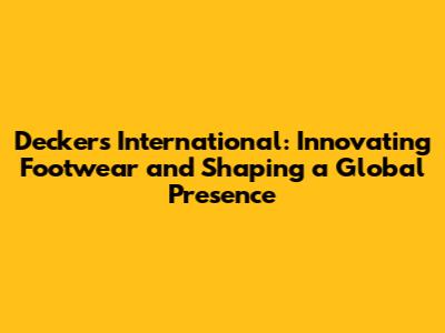 Deckers International: Innovating Footwear and Shaping a Global Presence