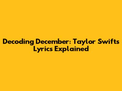 Decoding 'December': Taylor Swift's Lyrics Explained